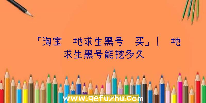 「淘宝绝地求生黑号购买」|绝地求生黑号能挖多久